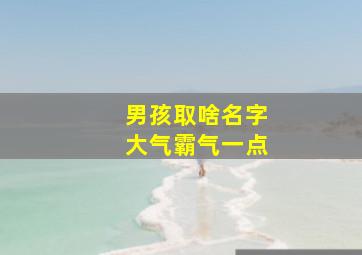 男孩取啥名字大气霸气一点