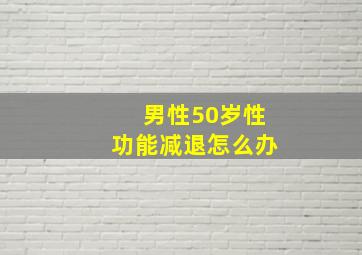 男性50岁性功能减退怎么办