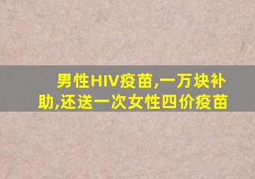 男性HIV疫苗,一万块补助,还送一次女性四价疫苗