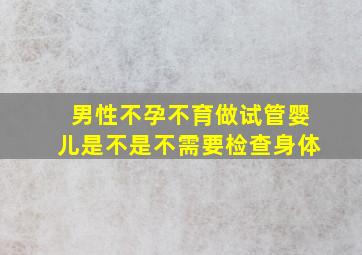 男性不孕不育做试管婴儿是不是不需要检查身体