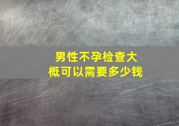 男性不孕检查大概可以需要多少钱