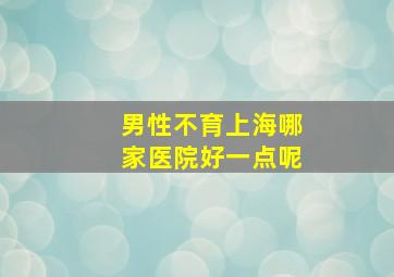 男性不育上海哪家医院好一点呢