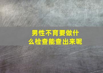 男性不育要做什么检查能查出来呢