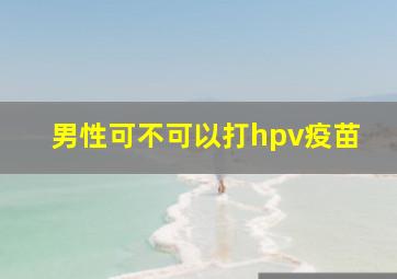 男性可不可以打hpv疫苗