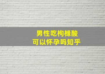 男性吃枸橼酸可以怀孕吗知乎