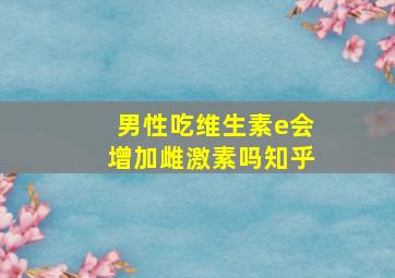 男性吃维生素e会增加雌激素吗知乎