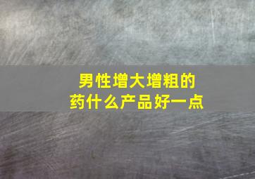 男性增大增粗的药什么产品好一点