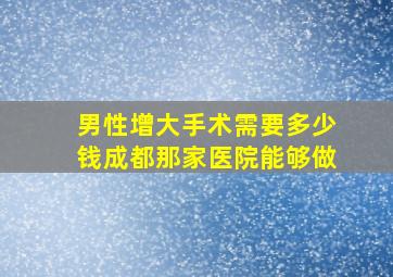 男性增大手术需要多少钱成都那家医院能够做