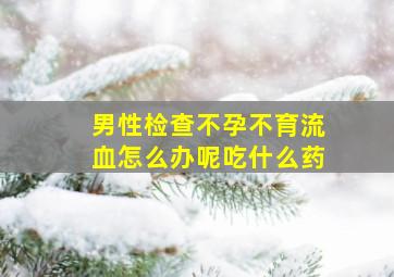 男性检查不孕不育流血怎么办呢吃什么药