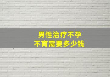 男性治疗不孕不育需要多少钱