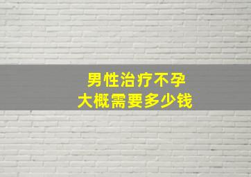 男性治疗不孕大概需要多少钱