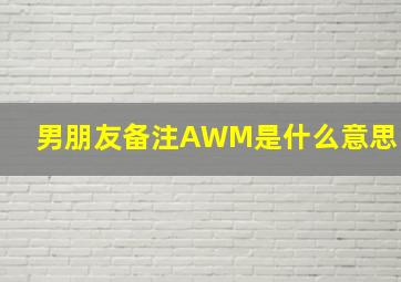 男朋友备注AWM是什么意思