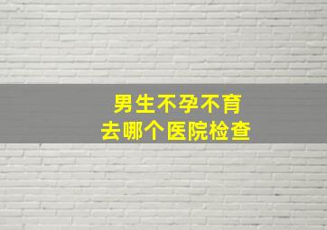 男生不孕不育去哪个医院检查