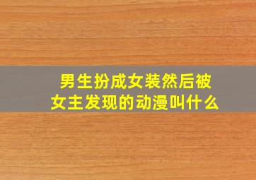 男生扮成女装然后被女主发现的动漫叫什么