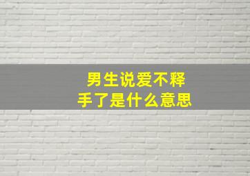 男生说爱不释手了是什么意思