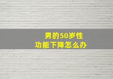 男的50岁性功能下降怎么办