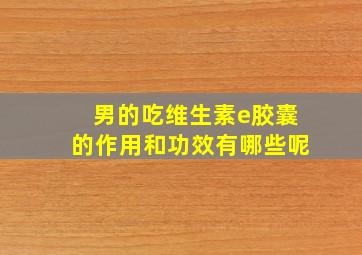 男的吃维生素e胶囊的作用和功效有哪些呢