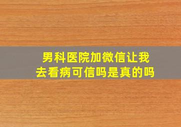 男科医院加微信让我去看病可信吗是真的吗