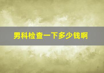 男科检查一下多少钱啊