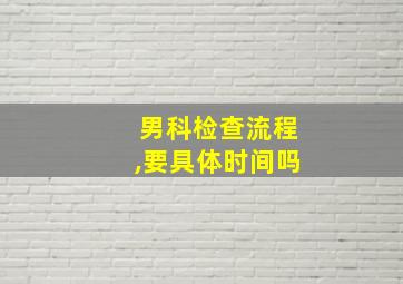 男科检查流程,要具体时间吗