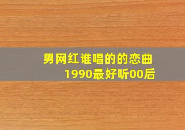 男网红谁唱的的恋曲1990最好听00后