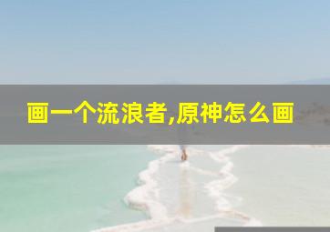 画一个流浪者,原神怎么画