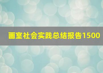 画室社会实践总结报告1500