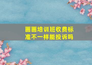 画画培训班收费标准不一样能投诉吗