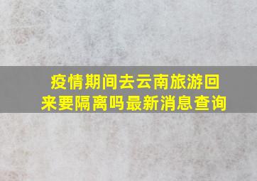 疫情期间去云南旅游回来要隔离吗最新消息查询