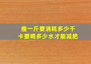 瘦一斤要消耗多少千卡要喝多少水才能减肥