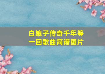 白娘子传奇千年等一回歌曲简谱图片