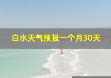 白水天气预报一个月30天