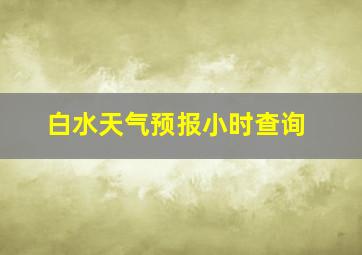 白水天气预报小时查询