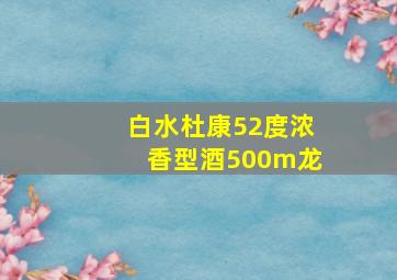 白水杜康52度浓香型酒500m龙