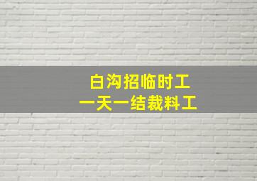 白沟招临时工一天一结裁料工