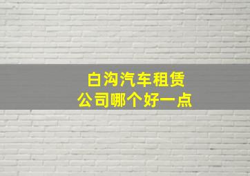 白沟汽车租赁公司哪个好一点