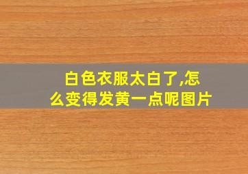 白色衣服太白了,怎么变得发黄一点呢图片