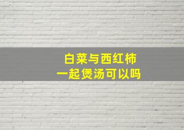 白菜与西红柿一起煲汤可以吗