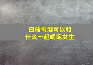 白葡萄酒可以和什么一起喝呢女生