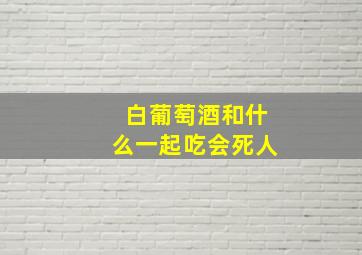 白葡萄酒和什么一起吃会死人