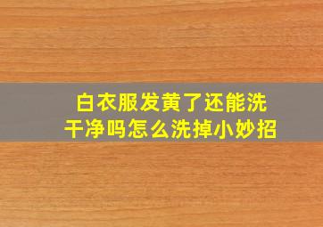 白衣服发黄了还能洗干净吗怎么洗掉小妙招