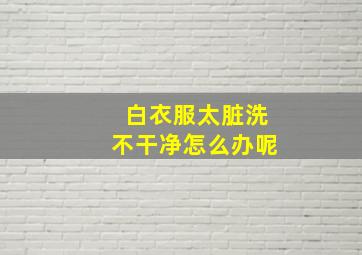 白衣服太脏洗不干净怎么办呢