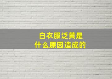 白衣服泛黄是什么原因造成的