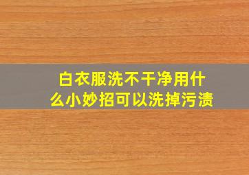 白衣服洗不干净用什么小妙招可以洗掉污渍