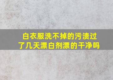 白衣服洗不掉的污渍过了几天漂白剂漂的干净吗