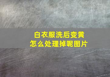 白衣服洗后变黄怎么处理掉呢图片