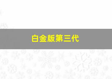 白金版第三代