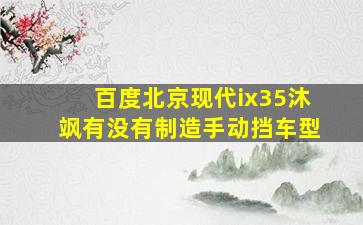 百度北京现代ix35沐飒有没有制造手动挡车型