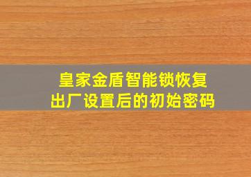 皇家金盾智能锁恢复出厂设置后的初始密码