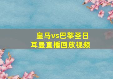 皇马vs巴黎圣日耳曼直播回放视频